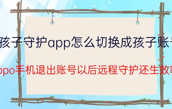 孩子守护app怎么切换成孩子账号 oppo手机退出账号以后远程守护还生效吗？